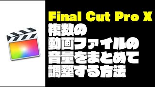 【Final Cut Pro X】複数の動画ファイルの音量をまとめて調整する方法