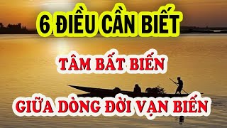 6 Điều Cần Biết- TÂM BẤT BIẾN GIỮA DÒNG ĐỜI VẠN BIẾN- Triết Lý An Nhiên