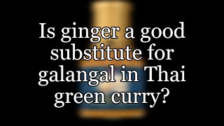 Is ginger a good substitute for galangal in Thai green curry?