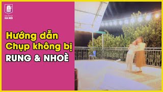 Hướng dẫn set up máy ảnh tránh hiện tiện rung, nhòe khi chụp