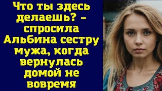 Что ты здесь делаешь? – спросила Альбина сестру мужа, когда вернулась домой не вовремя