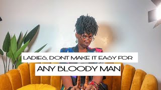 LADIES, DONT MAKE IT EASY FOR ANY BLOODY MAN…!