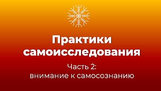 Практики самоисследования. Часть 2 – внимание к самосознанию.