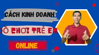 Cách kinh doanh đồ chơi trẻ em online cho người mới | Trần Tấn Tài