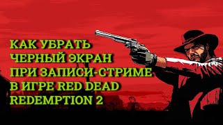 КАК УБРАТЬ ЧЕРНЫЙ ЭКРАН ПРИ ЗАПИСИ/СТРИМЕ В ИГРЕ RED DEAD REDEMPTION 2