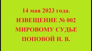 14 мая 2023 года. ИЗВЕЩЕНИЕ № 002 МИРОВОМУ СУДЬЕ ПОПОВОЙ И. В.