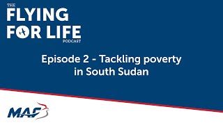 Flying For Life Podcast Ep2: Tackling poverty in South Sudan