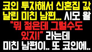 [실화사연] 코인 투자해서 신혼집 값 날린 미친 남편, 시모 왈 "뭐 젊은데 그럴수도 있지!!" 라는데 미친 남편이 .. 또 코인에... /사연드라마/라디오드라마/라디오사연/