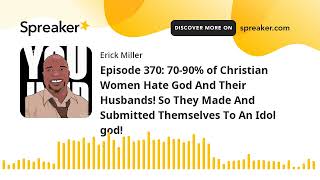 Episode 370: 70-90% of Christian Women Hate God And Their Husbands! So They Made And Submitted Thems