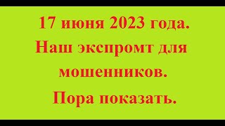 17 июня 2023 года. Наш экспромт для мошенников. Пора показать.