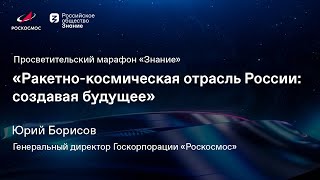 Ракетно-космическая отрасль России: создавая будущее. Выступление Юрия Борисова на марафоне «Знание»