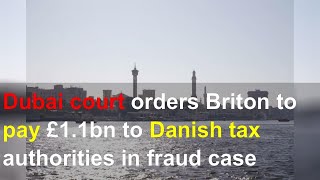 Dubai court orders Briton to pay £1.1bn to Danish tax authorities in fraud case