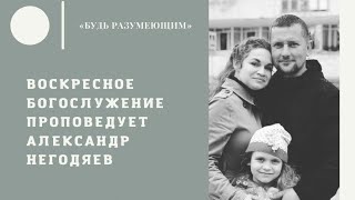 Воскресное богослужение 08.05.2022. Будь разумеющим. Проповедует Александр Негодяев.