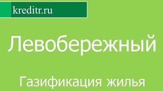 Левобережный обзор кредита «Газификация жилья» условия, процентная ставка, срок