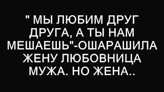 " Мы любим друг друга, а ты нам мешаешь"-ошарашила жену любовница мужа. Но жена..