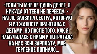 -Если ты мне не дашь денег, я никуда от тебя не перееду, -нагло заявила сестра, которую я из жалости