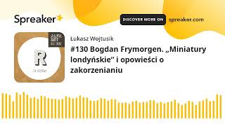 #130 Bogdan Frymorgen. „Miniatury londyńskie” i opowieści o zakorzenianiu