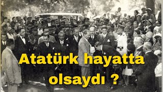 Atatürk hayatta olsaydı ?