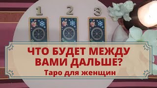 Что будет дальше между вами? Расклад таро для женщин