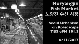 Noryangjin Fish Market, old and new: Seoul Urbanism on TBS eFM's Koreascape (6/11/2017)