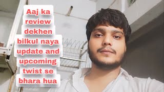 Aaj ka review dekhen bilkul naya update and upcoming twist se bhara hua