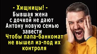 - Хищницы они! - бывшая жена с дочкой не дают Антону новую семью завести