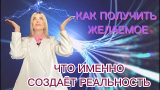 ЧТО ИМЕННО СОЗДАЕТ НАШУ РЕАЛЬНОСТЬ.| КАК ПОЛУЧИТЬ ЖЕЛАЕМОЕ