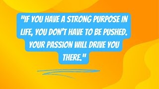 If you have a strong purpose in life, you don’t have to be pushed.Your passion will drive you there