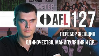 AFL-127 | Перебор женщин. Одиночество. Манипуляция и др.