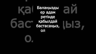 БАЛАҢЫЗДЫ ЕР АДАМ РЕТІНДЕ ҚАБЫЛДАЙ БАСТАСАҢЫЗ... | нақыл сөздер