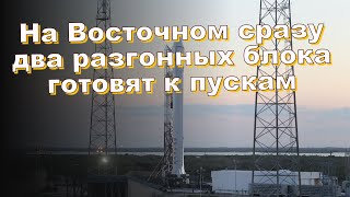 На Восточном сразу два разгонных блока готовят к пускам