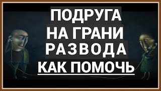 ПОДРУГА НА ГРАНИ РАЗВОДА - КАК ПОМОЧЬ