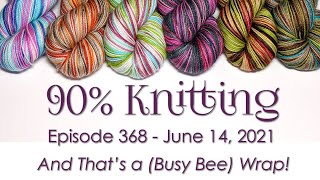 90% Knitting - Episode 368 - And That's a (Busy Bee) Wrap!