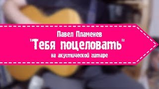 Павел Пламенев - Тебя поцеловать (на акустической гитаре)