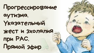 Прогрессирование аутизма Указательный жест и эхолалия при РАС. Прямой эфир для родителей