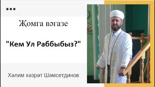 "Кем Ул Раббыбыз?" Җомга вәгазе  Хәлим хәзрәт Шәмсетдинов.