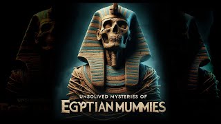 Unsolved Mysteries of Egyptian Mummies