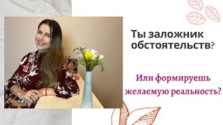 Ты заложник обстоятельств? Или формируешь желаемую реальность?