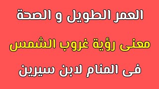 العمر الطويل و البركة و الصحة دلالات و تفسيرات رؤية غروب الشمس في المنام