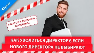 КАК УВОЛИТЬСЯ ДИРЕКТОРУ, ЕСЛИ НОВОГО ДИРЕКТОРА НЕ ВЫБИРАЮТ 5 ШАГОВ К РЕШЕНИЮ ПРОБЛЕМЫ