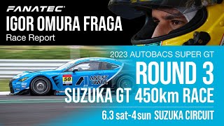 FANATEC IGOR OMURA FRAGA Race Report | SUPER GT 2023 Round 3 Suzuka GT 450km Race