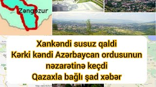 Xankəndi susuz qaldı Kərki kəndi ordumuzun nəzarətinə keçdi Qazaxla bağlı şad xəbər