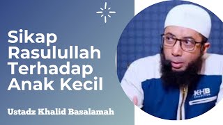 SIKAP RASULULLAH TERHADAP ANAK KECIL || USTADZ KHALID BASALAMAH || TERBARU