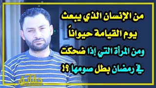 من الإنسان الذي يبعث يوم القيامة حيواناً⁉️ ومن المرأة التي إذا ضحكت في رمضان بطل صومها⁉️