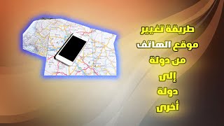 طريقة تغيير موقع الهاتف من دولة الى أخرى 2024