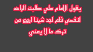 يقول الامام علي طلبت الراحه لنفسي فلم اجد شيئا اروع من ترك ما لا يعني