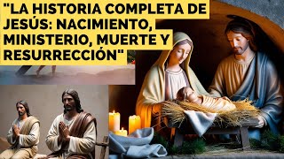 "La Historia Completa de Jesús: Nacimiento, Ministerio, Muerte y Resurrección"