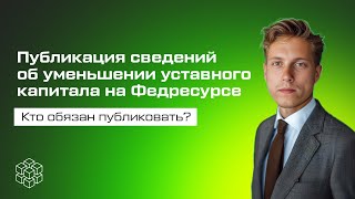 Публикация сведений об уменьшении уставного капитала на Федресурсе. Кто обязан публиковать?