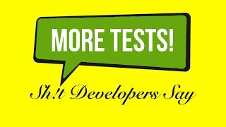 Sh!t Developers Say: "We Need More Tests!"