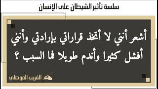 أنا أتخذ قراراتي بغير إرادتي وسرعان ما أفشل واندم كثيرا فما السبب ؟ سلسلة تأثير الشيطان على الإنسان